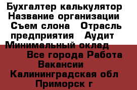 Бухгалтер-калькулятор › Название организации ­ Съем слона › Отрасль предприятия ­ Аудит › Минимальный оклад ­ 27 000 - Все города Работа » Вакансии   . Калининградская обл.,Приморск г.